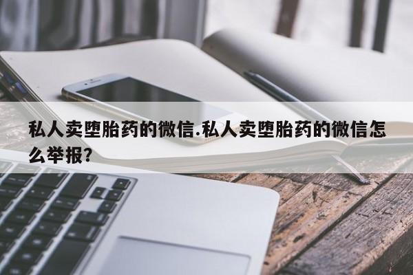 我想在网上买正品打胎药私人卖堕胎药的微信.私人卖堕胎药的微信怎么举报？
