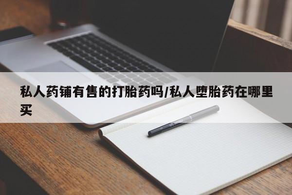 我想在网上买正品打胎药私人药铺有售的打胎药吗/私人堕胎药在哪里买