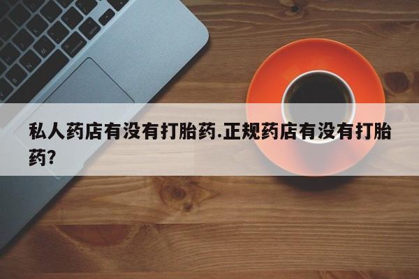 我想在网上买正品打胎药私人药店有没有打胎药.正规药店有没有打胎药？